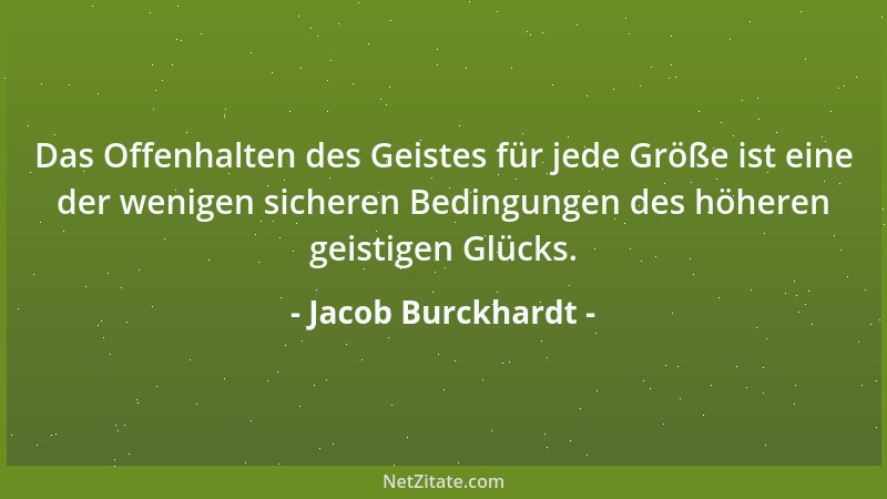 Jacob Burckhardt - Das Offenhalten des Geistes für jede Größe ist eine der wenigen sicheren Bedingungen des höheren geistig...