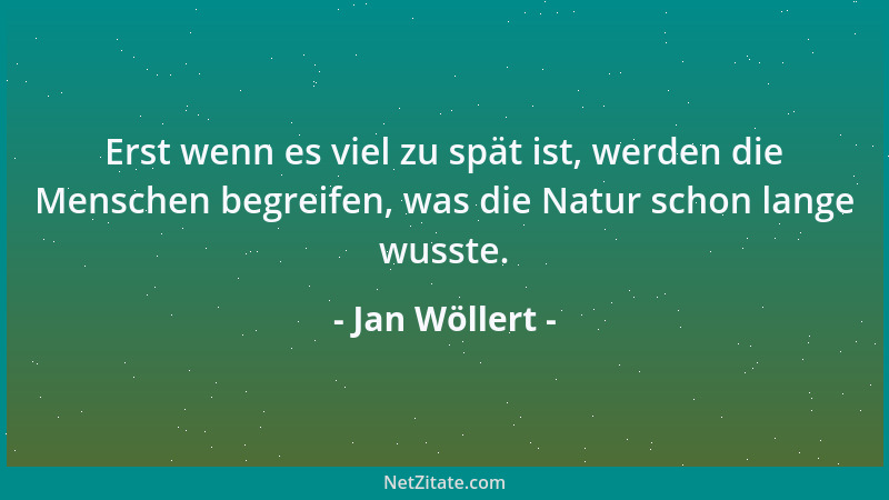 Jan Wöllert - Erst wenn es viel zu spät ist, werden die Menschen begreifen, was die Natur schon lange wusste....