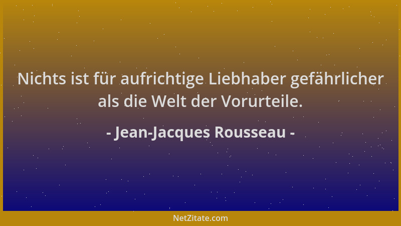 Jean-Jacques Rousseau - Nichts ist für aufrichtige Liebhaber gefährlicher als die Welt der Vorurteile....