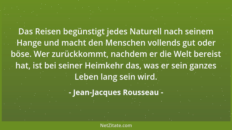 Jean-Jacques Rousseau - Das Reisen begünstigt jedes Naturell nach seinem Hange und macht den Menschen vollends gut oder bös...