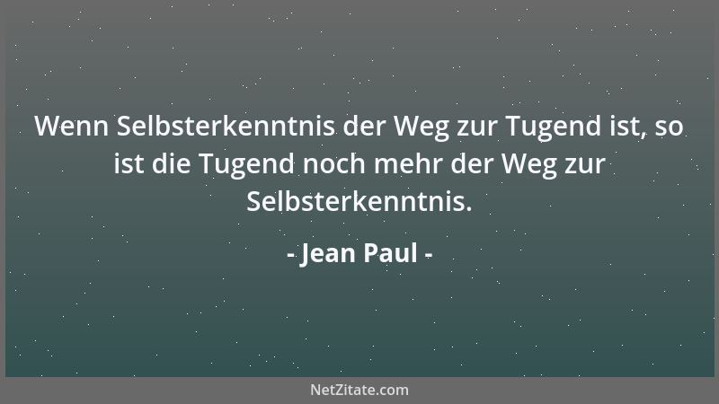 Jean Paul - Wenn Selbsterkenntnis der Weg zur Tugend ist, so ist die Tugend noch mehr der Weg zur Selbsterkenntnis....