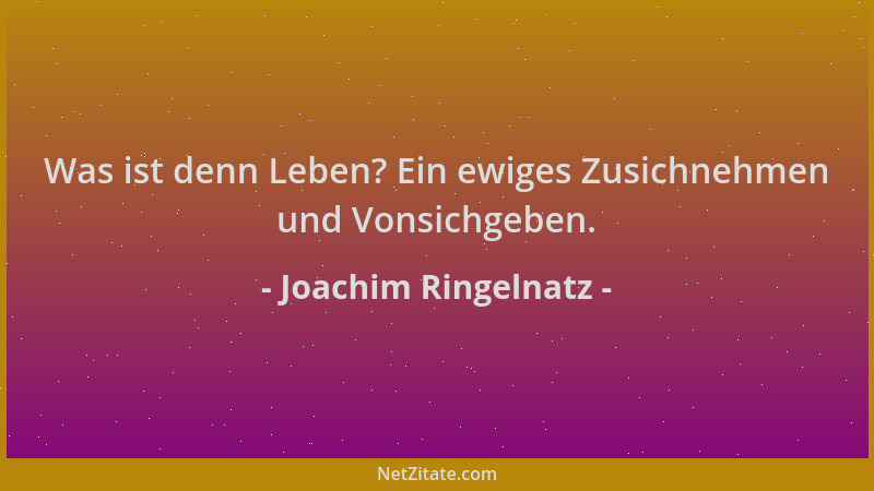 Joachim Ringelnatz - Was ist denn Leben? Ein ewiges Zusichnehmen und Vonsichgeben....