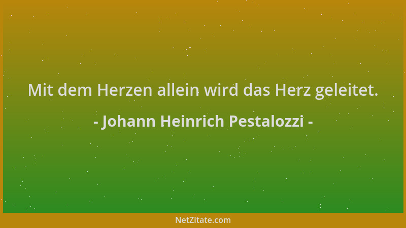 Johann Heinrich Pestalozzi - Mit dem Herzen allein wird das Herz geleitet....