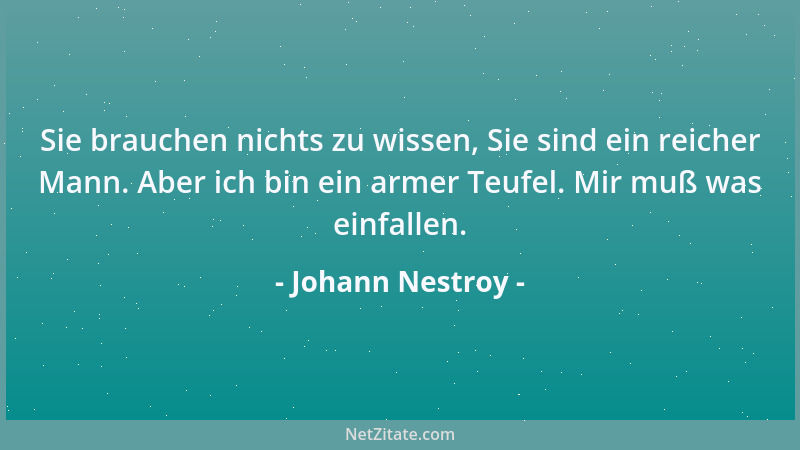 Johann Nestroy - Sie brauchen nichts zu wissen, Sie sind ein reicher Mann. Aber ich bin ein armer Teufel. Mir muß was einfa...