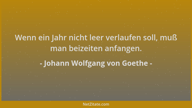 Johann Wolfgang von Goethe - Wenn ein Jahr nicht leer verlaufen soll, muß man beizeiten anfangen....