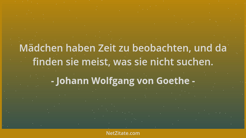 Johann Wolfgang von Goethe - Mädchen haben Zeit zu beobachten, und da finden sie meist, was sie nicht suchen....