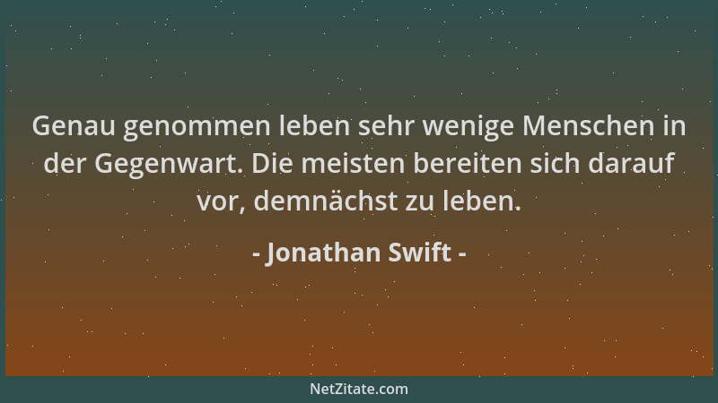 Jonathan Swift - Genau genommen leben sehr wenige Menschen in der Gegenwart. Die meisten bereiten sich darauf vor, demnächs...