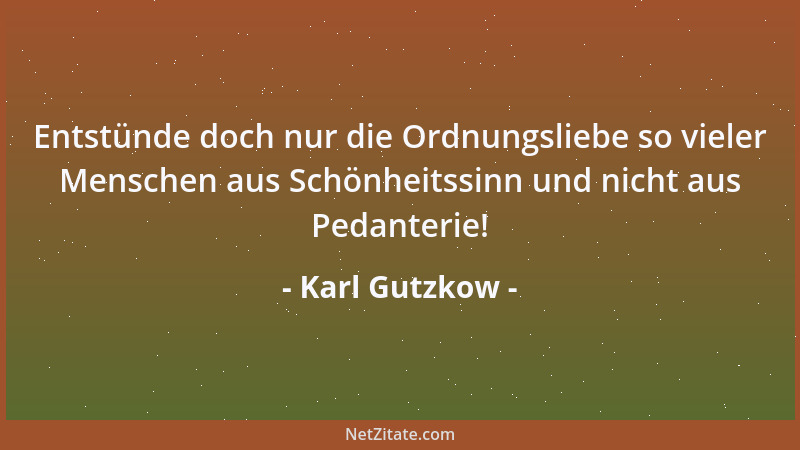 Karl Gutzkow - Entstünde doch nur die Ordnungsliebe so vieler Menschen aus Schönheitssinn und nicht aus Pedanterie!...