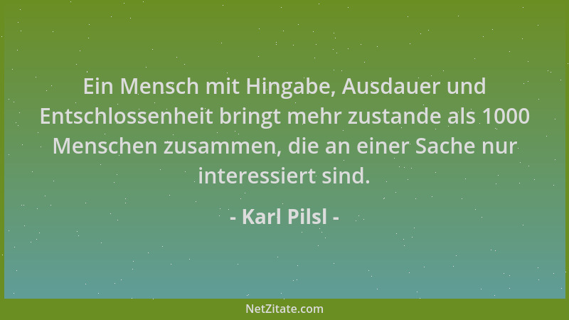Karl Pilsl - Ein Mensch mit Hingabe, Ausdauer und Entschlossenheit bringt mehr zustande als 1000 Menschen zusammen, die an...