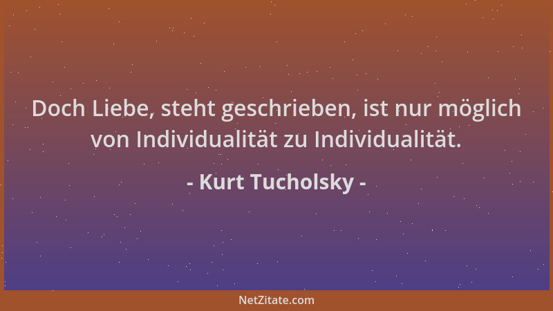 Kurt Tucholsky - Doch Liebe, steht geschrieben, ist nur möglich von Individualität zu Individualität....
