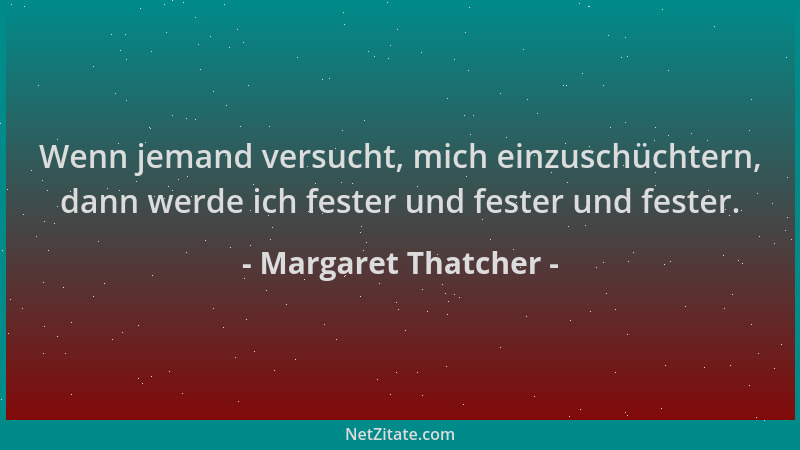 Margaret Thatcher - Wenn jemand versucht, mich einzuschüchtern, dann werde ich fester und fester und fester....