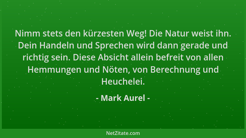 Mark Aurel - Nimm stets den kürzesten Weg! Die Natur weist ihn. Dein Handeln und Sprechen wird dann gerade und richtig sein...