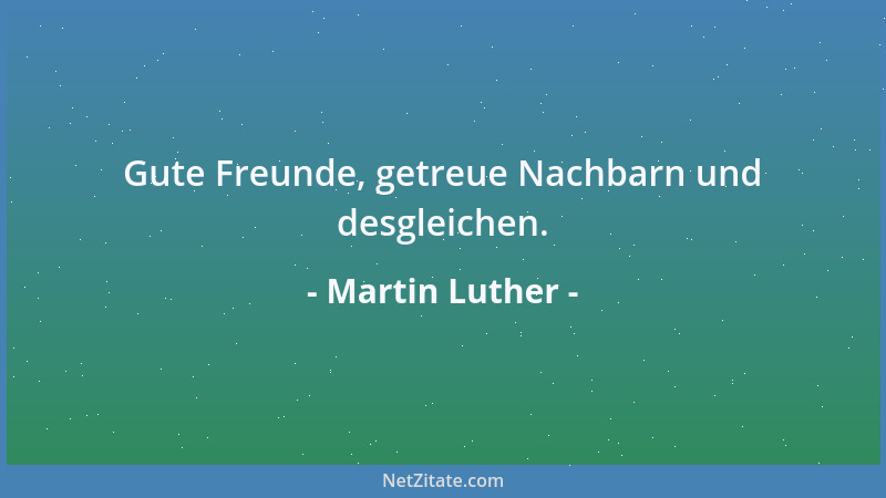 Martin Luther - Gute Freunde, getreue Nachbarn und desgleichen....