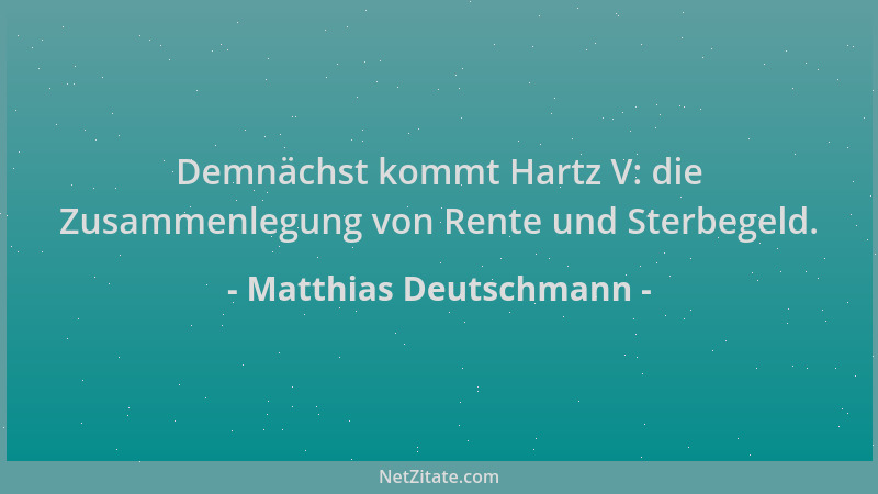 Matthias Deutschmann - Demnächst kommt Hartz V: die Zusammenlegung von Rente und Sterbegeld....
