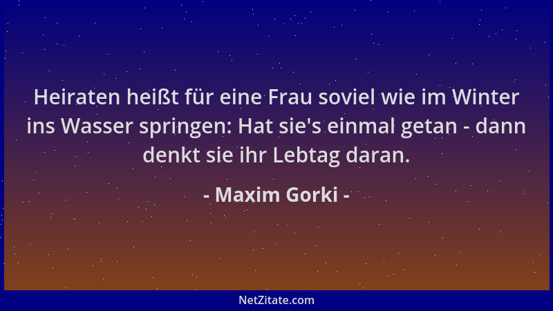 Maxim Gorki - Heiraten heißt für eine Frau soviel wie im Winter ins Wasser springen: Hat sie 's einmal getan - dann denkt si...