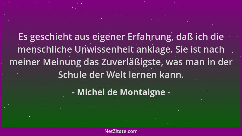 Michel de Montaigne - Es geschieht aus eigener Erfahrung, daß ich die menschliche Unwissenheit anklage. Sie ist nach meiner...