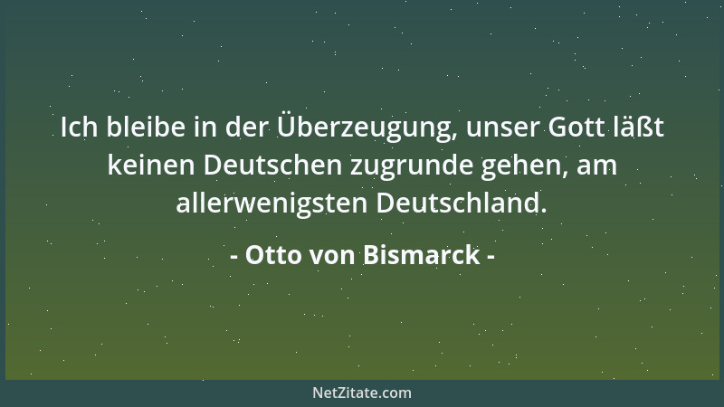 Otto von Bismarck - Ich bleibe in der Überzeugung, unser Gott läßt keinen Deutschen zugrunde gehen, am allerwenigsten Deuts...