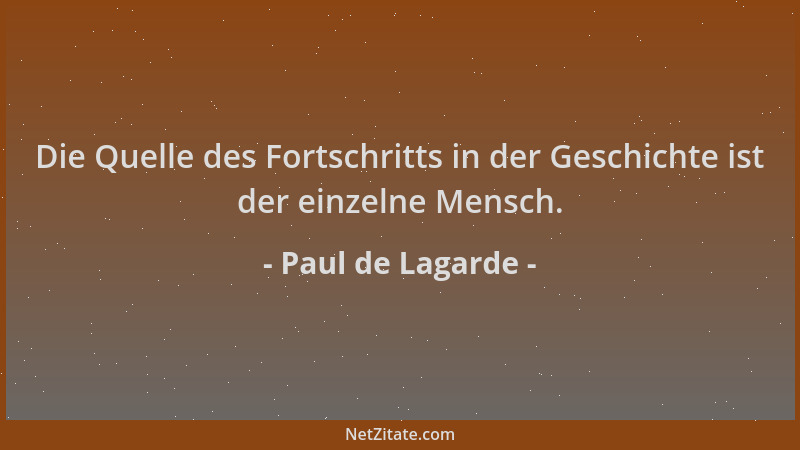 Paul de Lagarde - Die Quelle des Fortschritts in der Geschichte ist der einzelne Mensch....