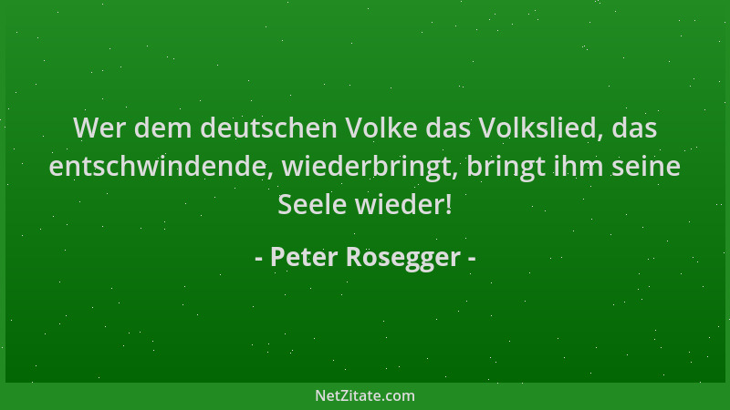 Peter Rosegger - Wer dem deutschen Volke das Volkslied, das entschwindende, wiederbringt, bringt ihm seine Seele wieder!...