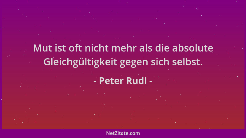 Peter Rudl - Mut ist oft nicht mehr als die absolute Gleichgültigkeit gegen sich selbst....