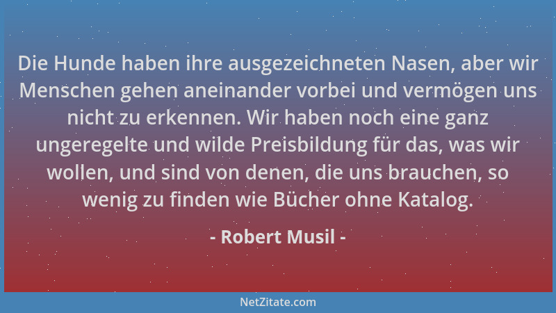 Robert Musil - Die Hunde haben ihre ausgezeichneten Nasen, aber wir Menschen gehen aneinander vorbei und vermögen uns nicht...