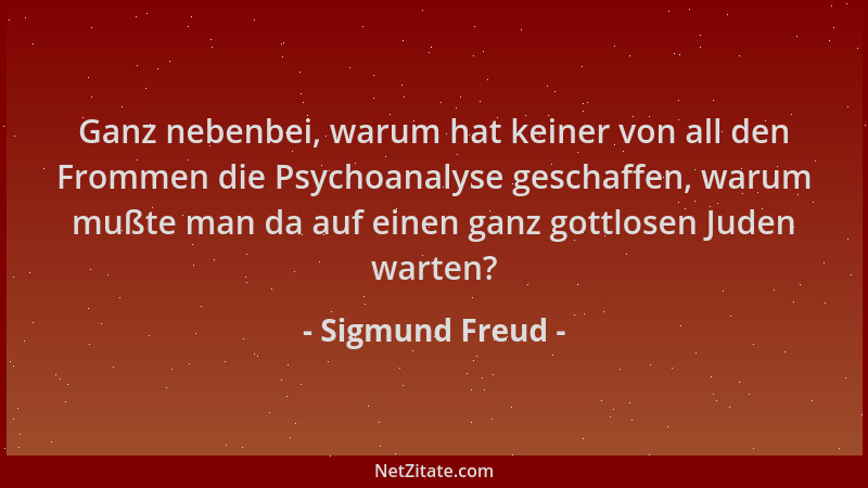 Sigmund Freud - Ganz nebenbei, warum hat keiner von all den Frommen die Psychoanalyse geschaffen, warum mußte man da auf ei...
