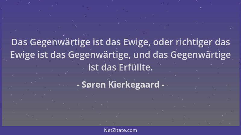 Søren Kierkegaard - Das Gegenwärtige ist das Ewige, oder richtiger das Ewige ist das Gegenwärtige, und das Gegenwärtige ist...