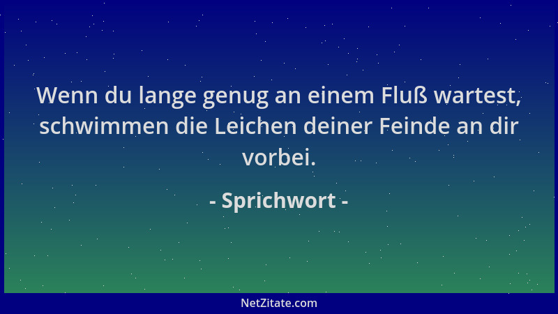 Sprichwort - Wenn du lange genug an einem Fluß wartest, schwimmen die Leichen deiner Feinde an dir vorbei....