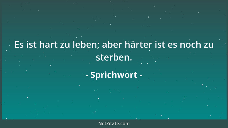 Sprichwort - Es ist hart zu leben; aber härter ist es noch zu sterben....