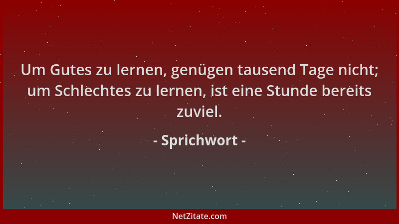 Sprichwort - Um Gutes zu lernen, genügen tausend Tage nicht; um Schlechtes zu lernen, ist eine Stunde bereits zuviel....