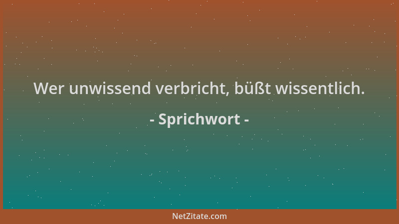 Sprichwort - Wer unwissend verbricht, büßt wissentlich....