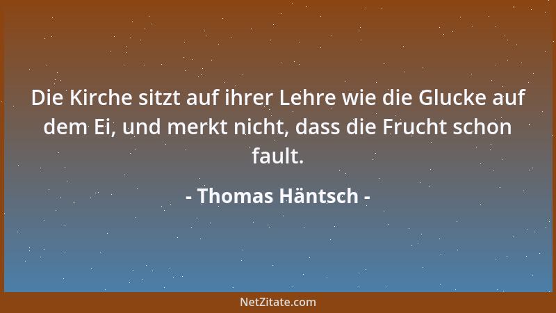 Thomas Häntsch - Die Kirche sitzt auf ihrer Lehre wie die Glucke auf dem Ei, und merkt nicht, dass die Frucht schon fault....