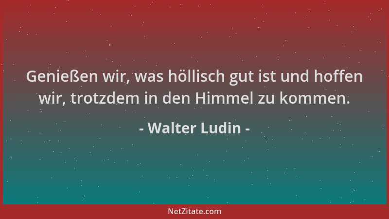 Walter Ludin - Genießen wir, was höllisch gut ist und hoffen wir, trotzdem in den Himmel zu kommen....