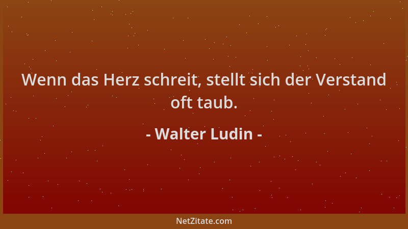 Walter Ludin - Wenn das Herz schreit, stellt sich der Verstand oft taub....