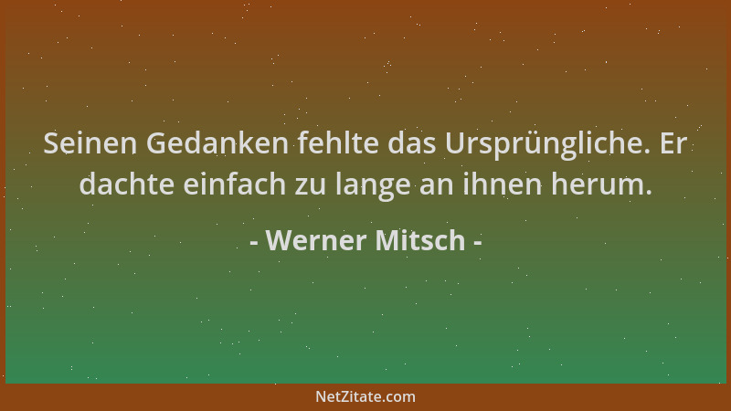 Werner Mitsch - Seinen Gedanken fehlte das Ursprüngliche. Er dachte einfach zu lange an ihnen herum....