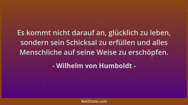 Wilhelm von Humboldt - Es kommt nicht darauf an, glücklich zu leben, sondern sein Schicksal zu erfüllen und alles Menschlic...