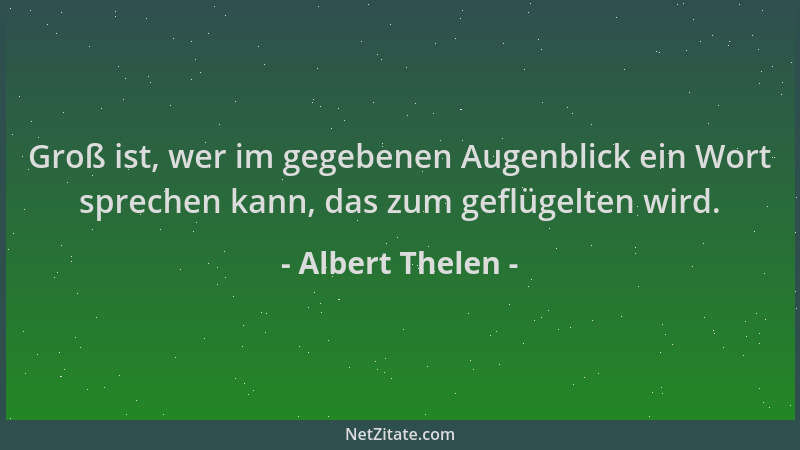 Albert Thelen - Groß ist, wer im gegebenen Augenblick ein Wort sprechen kann, das zum geflügelten wird....