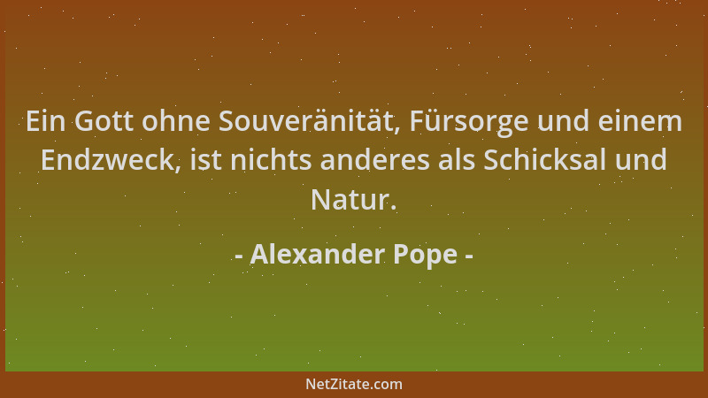 Alexander Pope - Ein Gott ohne Souveränität, Fürsorge und einem Endzweck, ist nichts anderes als Schicksal und Natur....