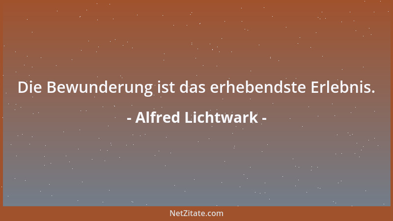 Alfred Lichtwark - Die Bewunderung ist das erhebendste Erlebnis....