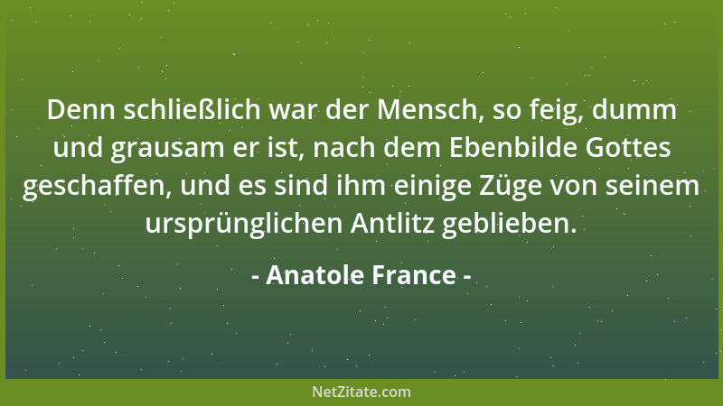 Anatole France - Denn schließlich war der Mensch, so feig, dumm und grausam er ist, nach dem Ebenbilde Gottes geschaffen, u...