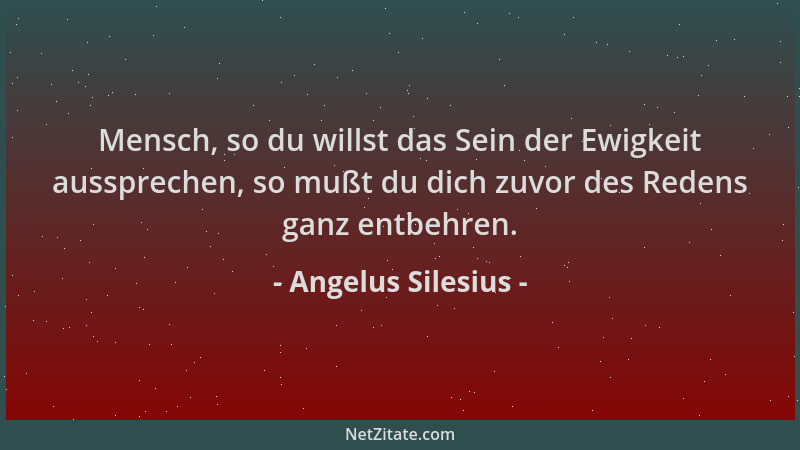 Angelus Silesius - Mensch, so du willst das Sein der Ewigkeit aussprechen, so mußt du dich zuvor des Redens ganz entbehren....