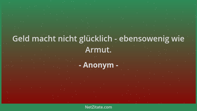 Anonym - Geld macht nicht glücklich - ebensowenig wie Armut....