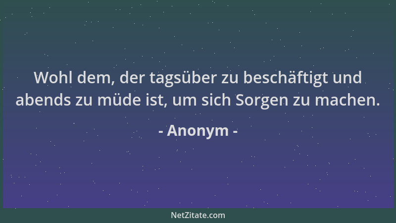 Anonym - Wohl dem, der tagsüber zu beschäftigt und abends zu müde ist, um sich Sorgen zu machen....