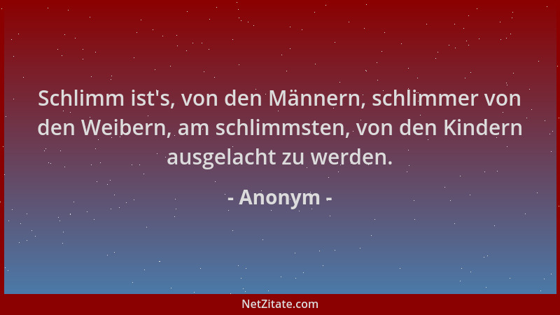 Anonym - Schlimm ist 's, von den Männern, schlimmer von den Weibern, am schlimmsten, von den Kindern ausgelacht zu werden....