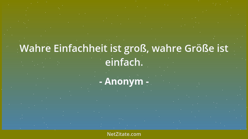 Anonym - Wahre Einfachheit ist groß, wahre Größe ist einfach....