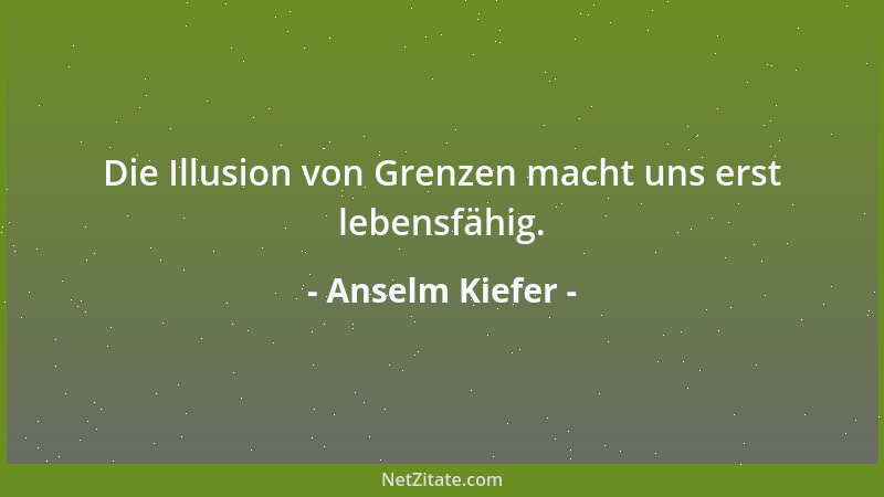 Anselm Kiefer - Die Illusion von Grenzen macht uns erst lebensfähig....