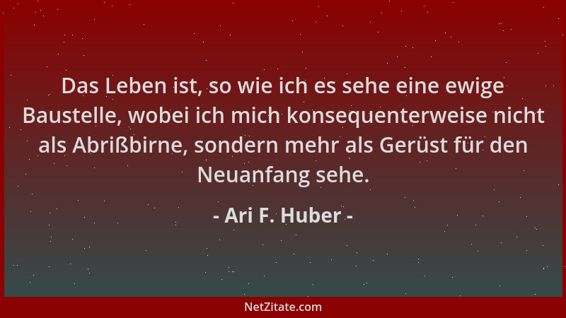 Ari F. Huber - Das Leben ist, so wie ich es sehe eine ewige Baustelle, wobei ich mich konsequenterweise nicht als Abrißbirn...