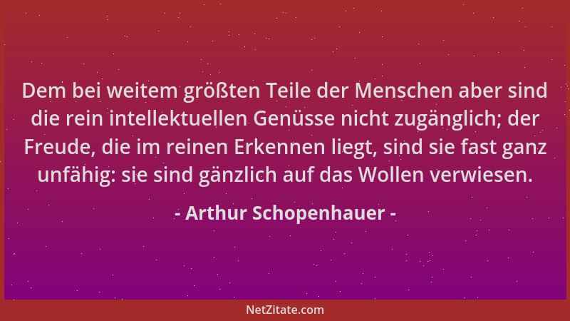 Arthur Schopenhauer - Dem bei weitem größten Teile der Menschen aber sind die rein intellektuellen Genüsse nicht zugänglich...