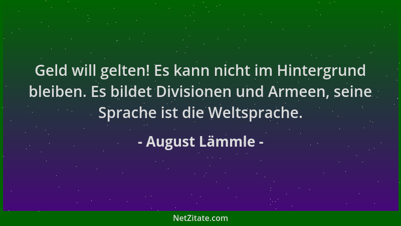 August Lämmle - Geld will gelten! Es kann nicht im Hintergrund bleiben. Es bildet Divisionen und Armeen, seine Sprache ist...