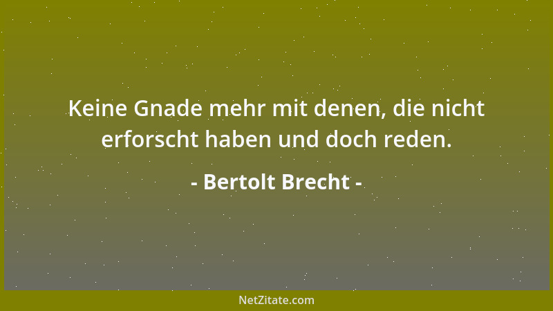 Bertolt Brecht - Keine Gnade mehr mit denen, die nicht erforscht haben und doch reden....